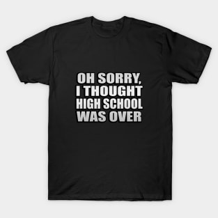 Oh sorry, I thought high school was over T-Shirt